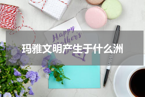 玛雅文明产生于什么洲
