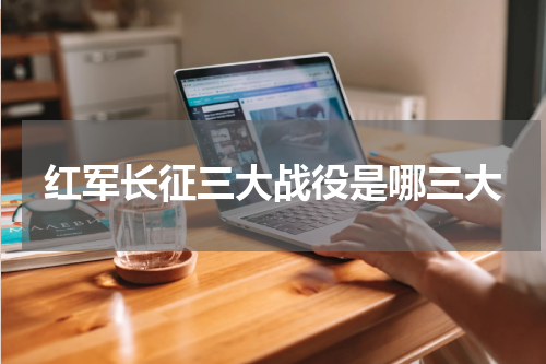 红军长征三大战役是哪三大