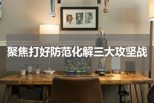 聚焦打好防范化解三大攻坚战
