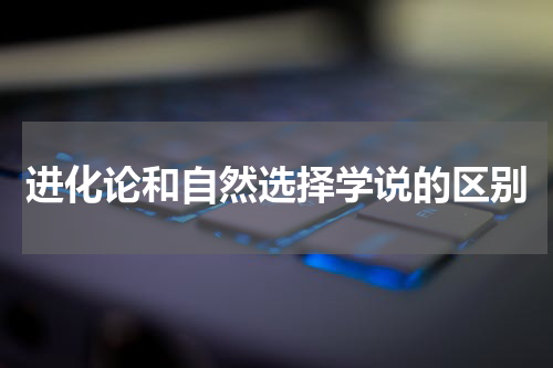 进化论和自然选择学说的区别