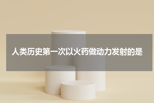 人类历史第一次以火药做动力发射的是