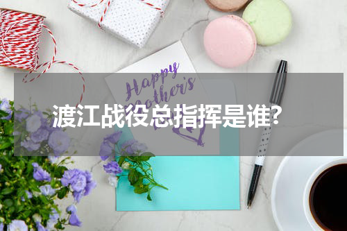 渡江战役总指挥是谁?