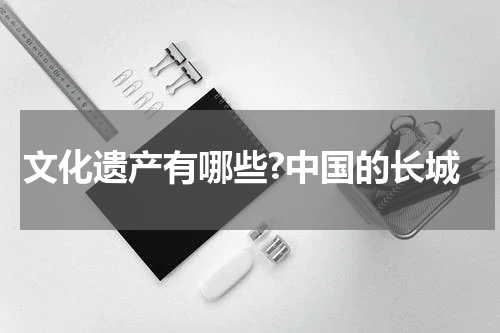 文化遗产有哪些?中国的长城