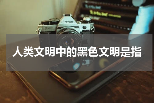 人类文明中的黑色文明是指