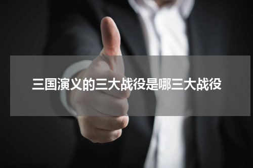 三国演义的三大战役是哪三大战役