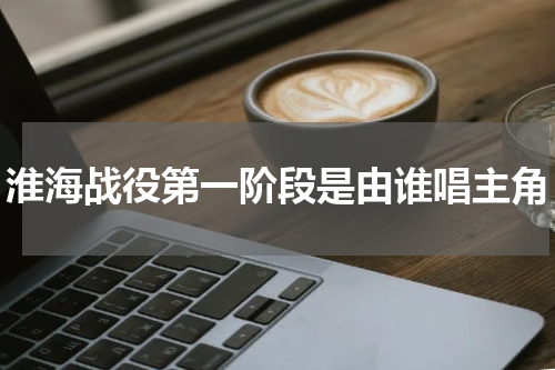 淮海战役第一阶段是由谁唱主角