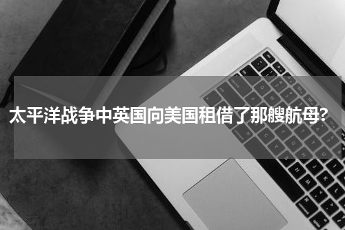 太平洋战争中英国向美国租借了那艘航母?
