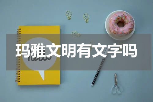 玛雅文明有文字吗
