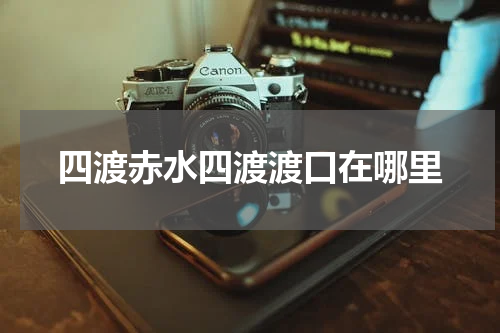 四渡赤水四渡渡口在哪里