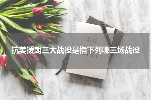 抗美援朝三大战役是指下列哪三场战役