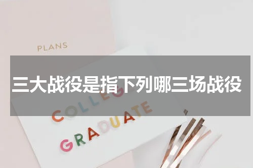 三大战役是指下列哪三场战役
