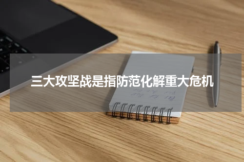 三大攻坚战是指防范化解重大危机