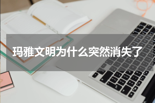 玛雅文明为什么突然消失了