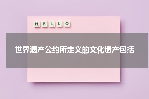 世界遗产公约所定义的文化遗产包括