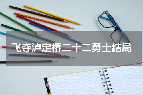 飞夺泸定桥二十二勇士结局