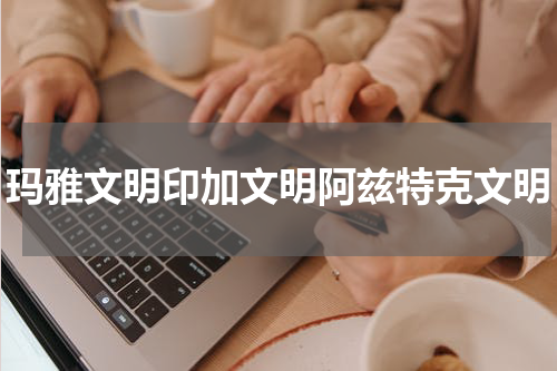 玛雅文明印加文明阿兹特克文明