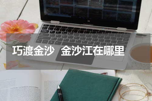 巧渡金沙  金沙江在哪里