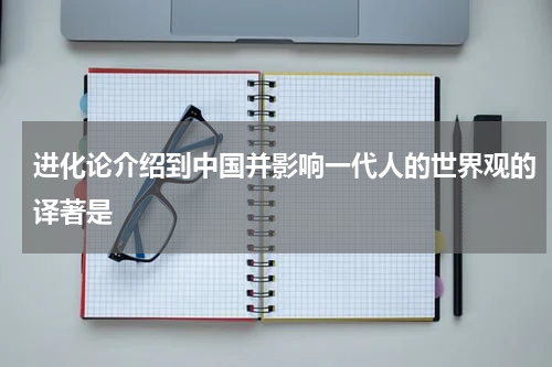 进化论介绍到中国并影响一代人的世界观的译著是