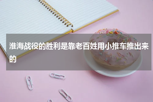 淮海战役的胜利是靠老百姓用小推车推出来的