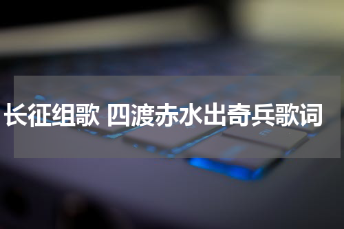 长征组歌 四渡赤水出奇兵歌词