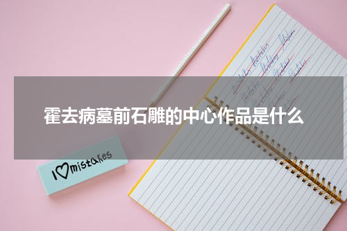霍去病墓前石雕的中心作品是什么