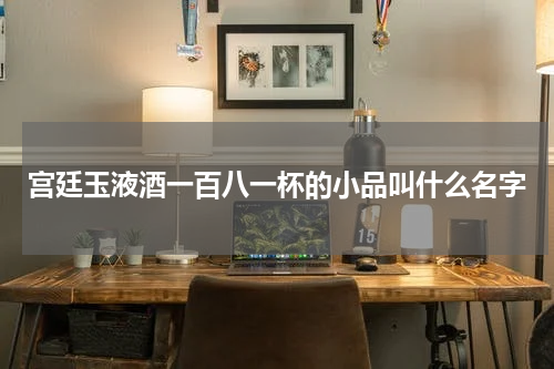 宫廷玉液酒一百八一杯的小品叫什么名字