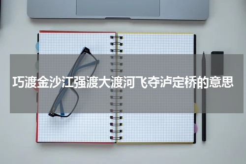 巧渡金沙江强渡大渡河飞夺泸定桥的意思