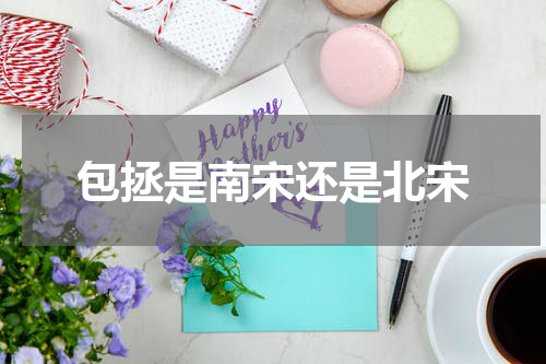 包拯是南宋还是北宋