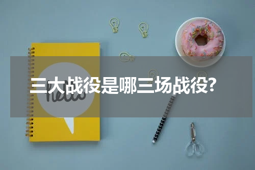 三大战役是哪三场战役?