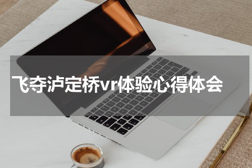 飞夺泸定桥vr体验心得体会