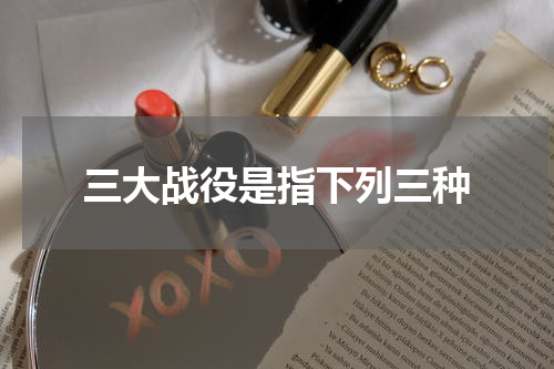 三大战役是指下列三种