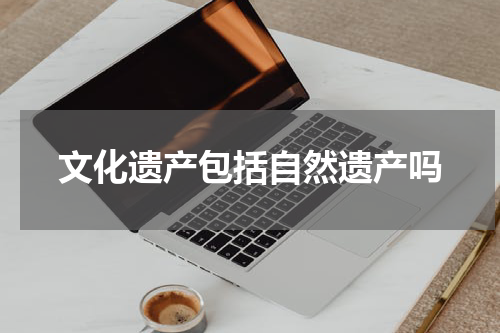 文化遗产包括自然遗产吗