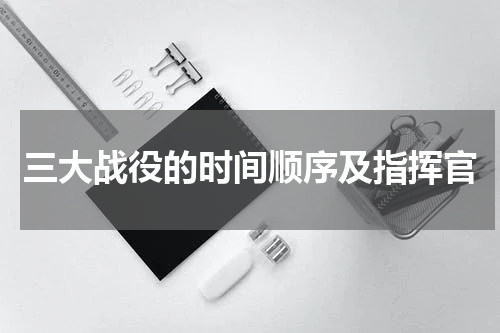 三大战役的时间顺序及指挥官
