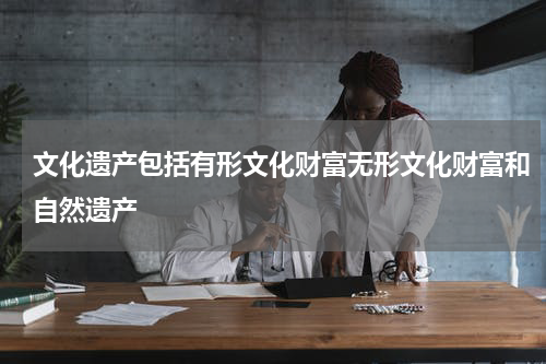 文化遗产包括有形文化财富无形文化财富和自然遗产