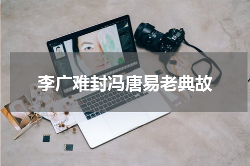 李广难封冯唐易老典故