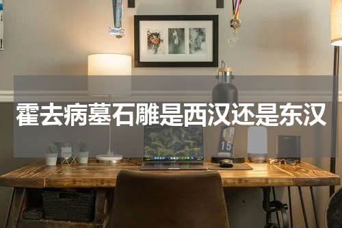 霍去病墓石雕是西汉还是东汉