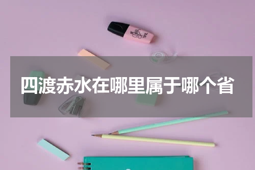 四渡赤水在哪里属于哪个省