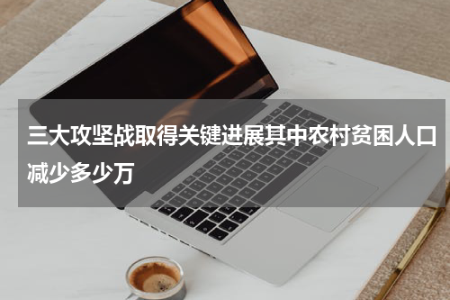 三大攻坚战取得关键进展其中农村贫困人口减少多少万