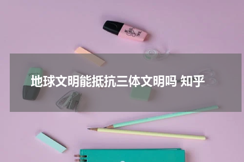 地球文明能抵抗三体文明吗 知乎