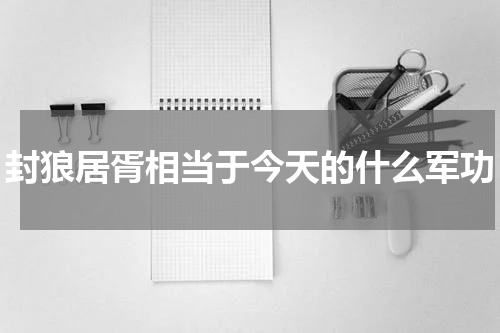 封狼居胥相当于今天的什么军功