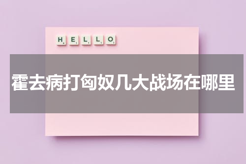 霍去病打匈奴几大战场在哪里
