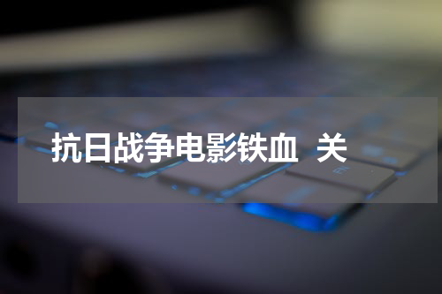 抗日战争电影铁血  关