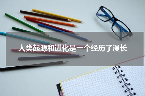人类起源和进化是一个经历了漫长
