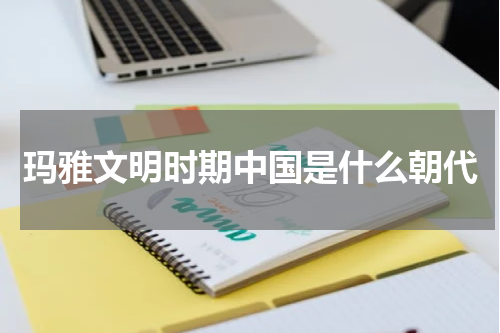 玛雅文明时期中国是什么朝代