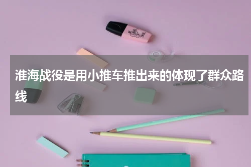 淮海战役是用小推车推出来的体现了群众路线