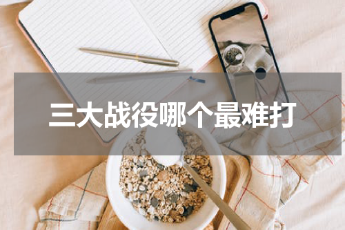 三大战役哪个最难打