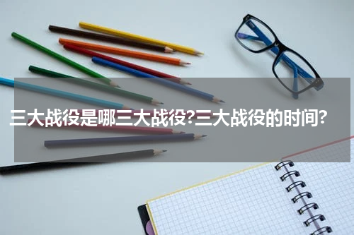 三大战役是哪三大战役?三大战役的时间?