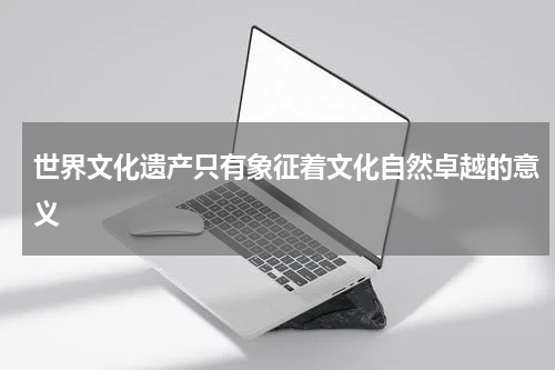 世界文化遗产只有象征着文化自然卓越的意义