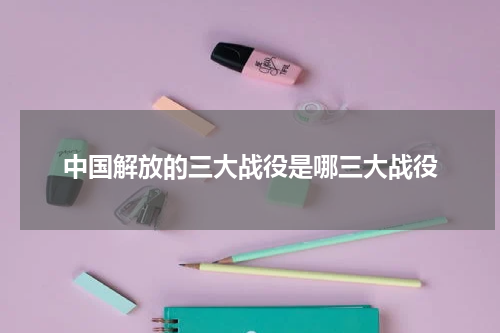 中国解放的三大战役是哪三大战役