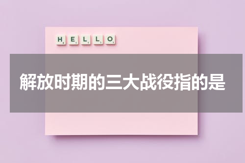 解放时期的三大战役指的是